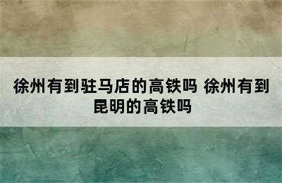 徐州有到驻马店的高铁吗 徐州有到昆明的高铁吗